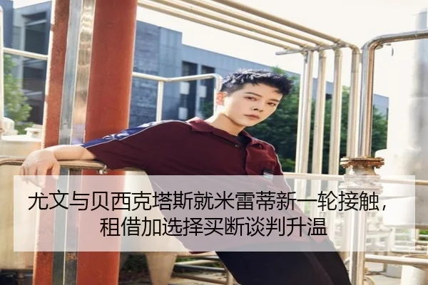 尤文与贝西克塔斯就米雷蒂新一轮接触，租借加选择买断谈判升温
